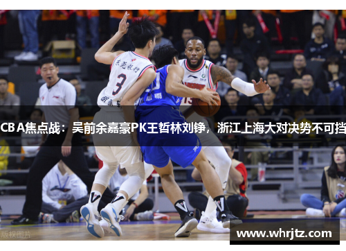 CBA焦点战：吴前余嘉豪PK王哲林刘铮，浙江上海大对决势不可挡