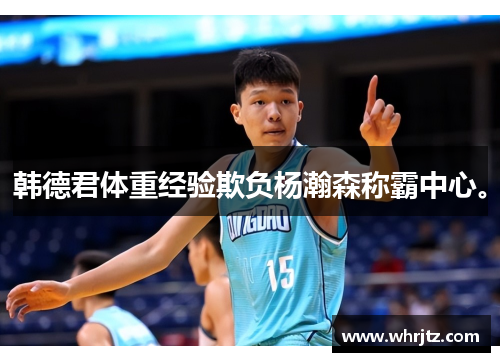 韩德君体重经验欺负杨瀚森称霸中心。