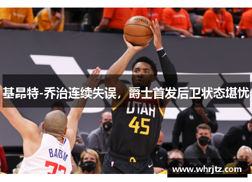 基昂特-乔治连续失误，爵士首发后卫状态堪忧