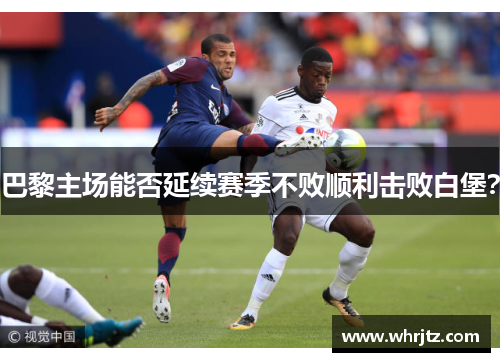 巴黎主场能否延续赛季不败顺利击败白堡？